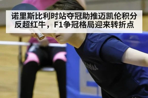 诺里斯比利时站夺冠助推迈凯伦积分反超红牛，F1争冠格局迎来转折点