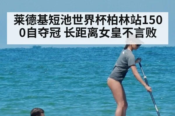 莱德基短池世界杯柏林站1500自夺冠 长距离女皇不言败