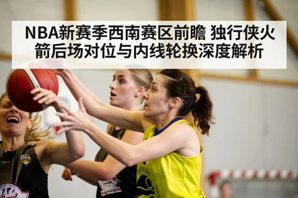 NBA新赛季西南赛区前瞻 独行侠火箭后场对位与内线轮换深度解析