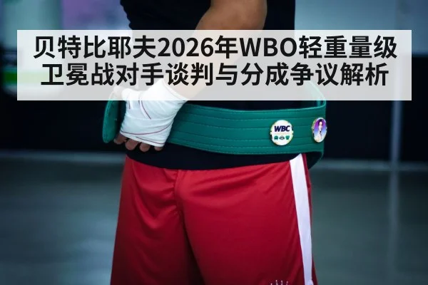 贝特比耶夫2026年WBO轻重量级卫冕战对手谈判与分成争议解析