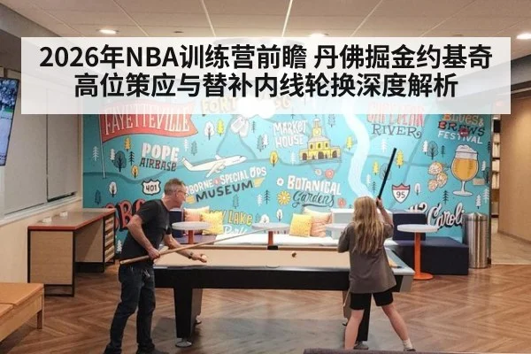 2026年NBA训练营前瞻 丹佛掘金约基奇高位策应与替补内线轮换深度解析