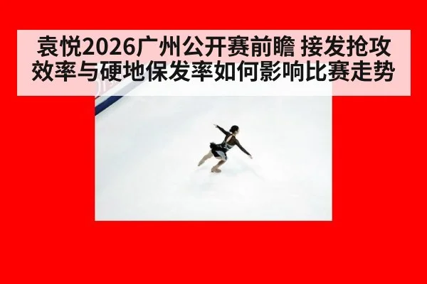 袁悦2026广州公开赛前瞻 接发抢攻效率与硬地保发率如何影响比赛走势
